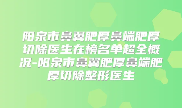 阳泉市鼻翼肥厚鼻端肥厚切除医生在榜名单超全概况-阳泉市鼻翼肥厚鼻端肥厚切除整形医生