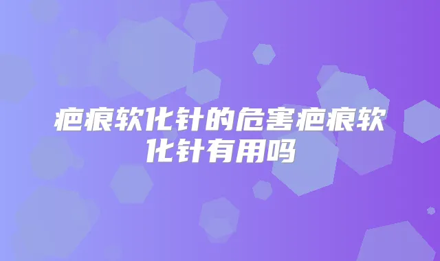 疤痕软化针的危害疤痕软化针有用吗