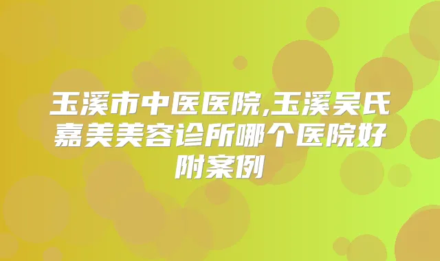 玉溪市中医医院,玉溪吴氏嘉美美容诊所哪个医院好附案例