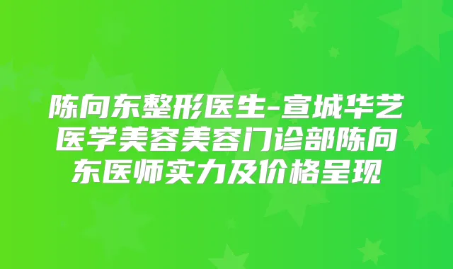 陈向东整形医生-宣城华艺医学美容美容门诊部陈向东医师实力及价格呈现