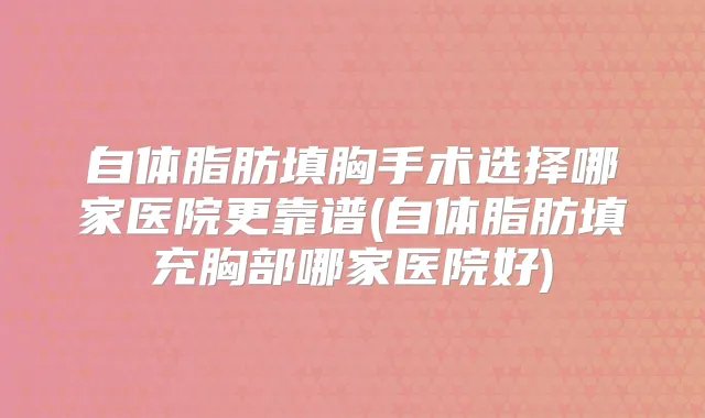 自体脂肪填胸手术选择哪家医院更靠谱(自体脂肪填充胸部哪家医院好)