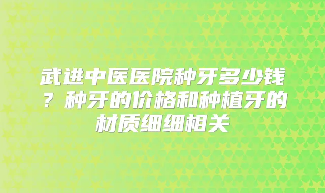 武进中医医院种牙多少钱？种牙的价格和种植牙的材质细细相关