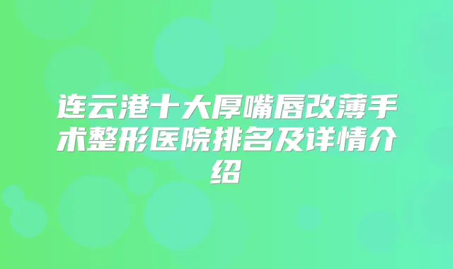 连云港十大厚嘴唇改薄手术整形医院排名及详情介绍
