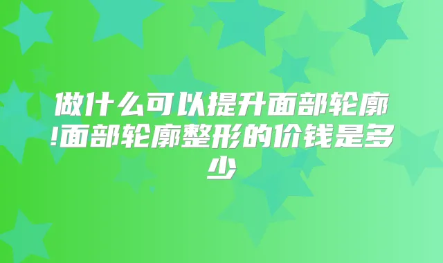 做什么可以提升面部轮廓!面部轮廓整形的价钱是多少