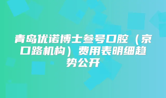 青岛优诺博士叁号口腔(京口路机构)费用表明细趋势公开