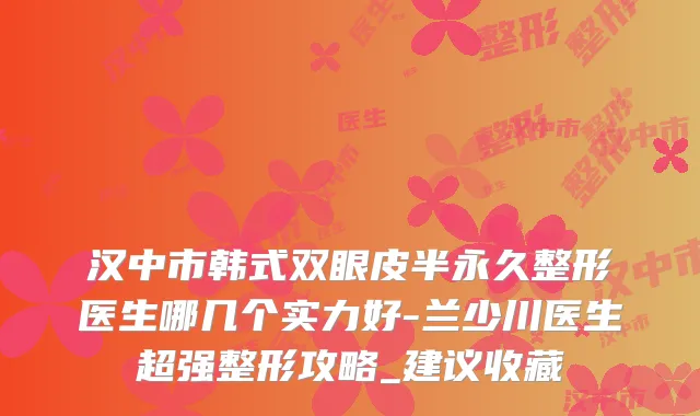 汉中市韩式双眼皮半永久整形医生哪几个实力好-兰少川医生超强整形攻略_建议收藏