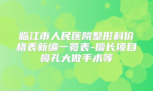 临江市人民医院整形科价格表新编一览表-擅长项目鼻孔大做手术等
