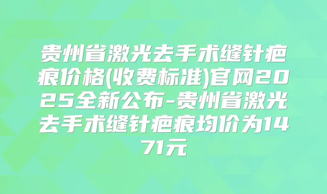 贵州省激光去手术缝针疤痕价格(收费标准)官网2025全新公布-贵州省激光去手术缝针疤痕均价为1471元