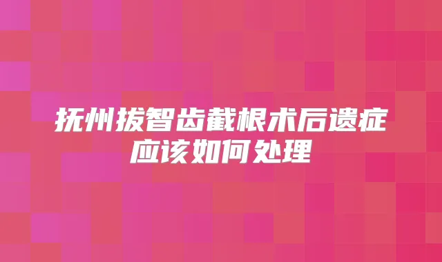 抚州拔智齿截根术后遗症应该如何处理