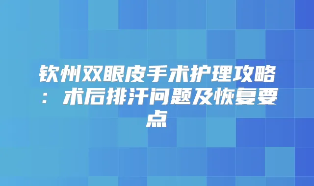 钦州双眼皮手术护理攻略:术后排汗问题及恢复要点