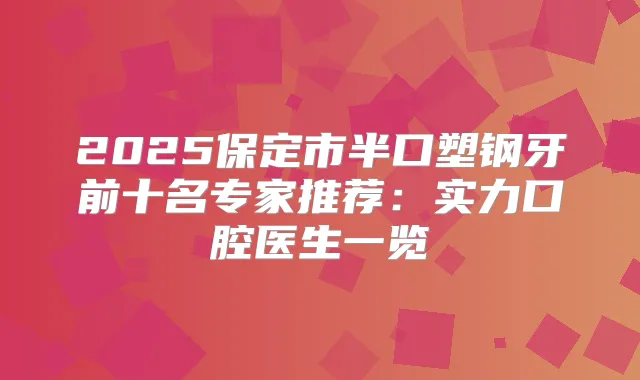 2025保定市半口塑钢牙前十名专家推荐：实力口腔医生一览