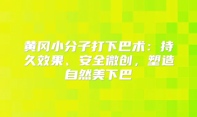黄冈小分子打下巴术：持久效果、安全微创，塑造自然美下巴