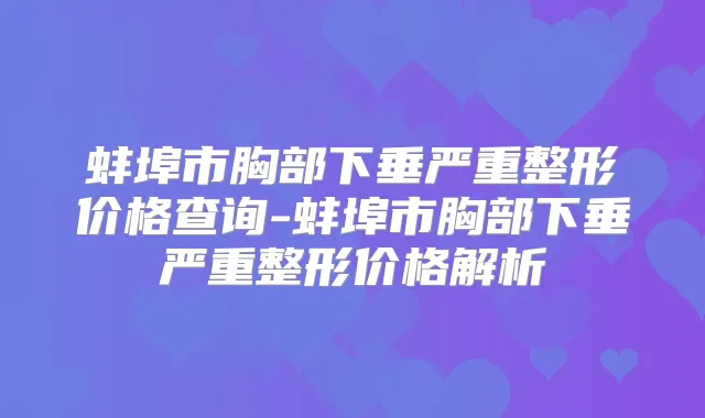 蚌埠市胸部下垂严重整形价格查询-蚌埠市胸部下垂严重整形价格解析