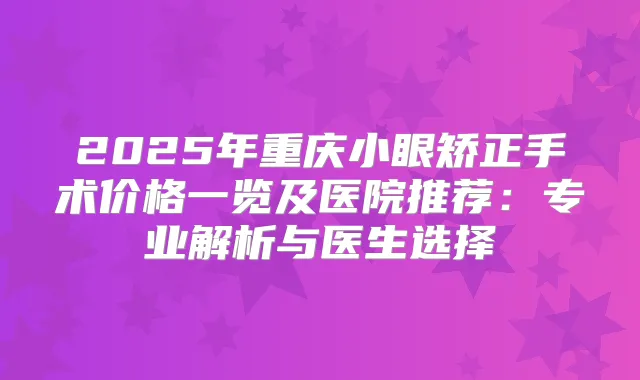2025年重庆小眼矫正手术价格一览及医院推荐:专业解析与医生选择