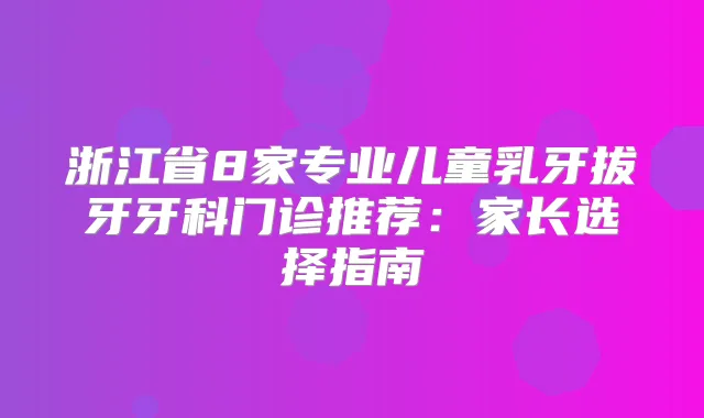 浙江省8家专业儿童乳牙拔牙牙科门诊推荐:家长选择指南