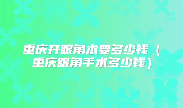 重庆开眼角术要多少钱（重庆眼角手术多少钱）