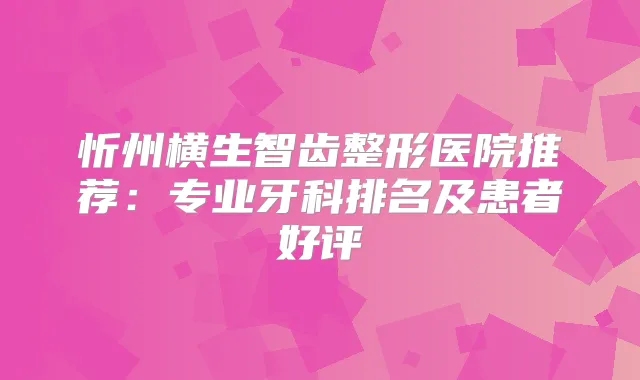 忻州横生智齿整形医院推荐：专业牙科排名及患者好评