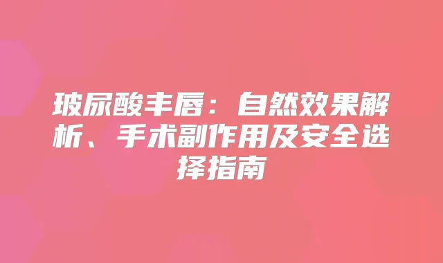 玻尿酸丰唇：自然效果解析、手术副作用及安全选择指南