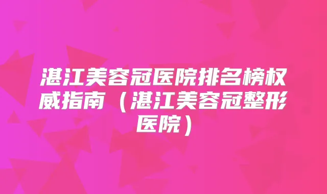 湛江美容冠医院排名榜指南（湛江美容冠整形医院）