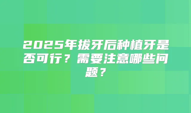 2025年拔牙后种植牙是否可行？需要注意哪些问题？