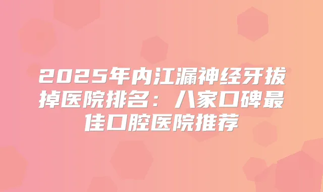 2025年内江漏神经牙拔掉医院排名:八家口碑佳口腔医院推荐