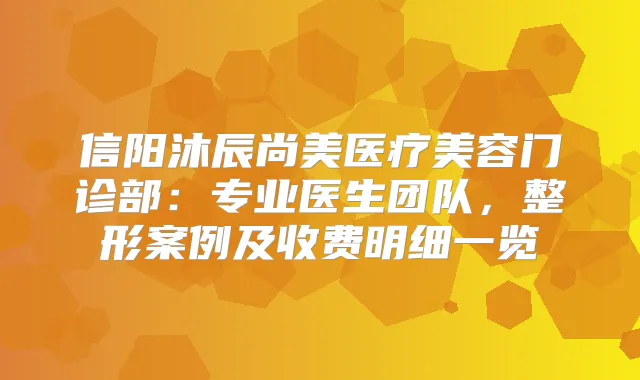 信阳沐辰尚美医疗美容门诊部：专业医生团队，整形案例及收费明细一览