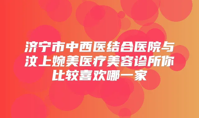 济宁市中西医结合医院与汶上婉美医疗美容诊所你比较喜欢哪一家