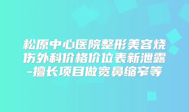 松原中心医院整形美容烧伤外科价格价位表新泄露-擅长项目做宽鼻缩窄等