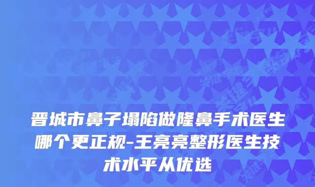 晋城市鼻子塌陷做隆鼻手术医生哪个更正规-王亮亮整形医生技术水平从优选