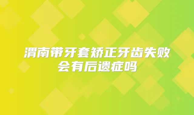 渭南带牙套矫正牙齿失败会有后遗症吗