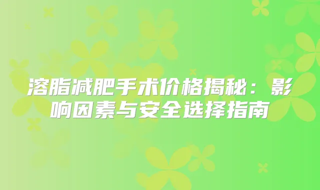 溶脂减肥手术价格揭秘:影响因素与安全选择指南