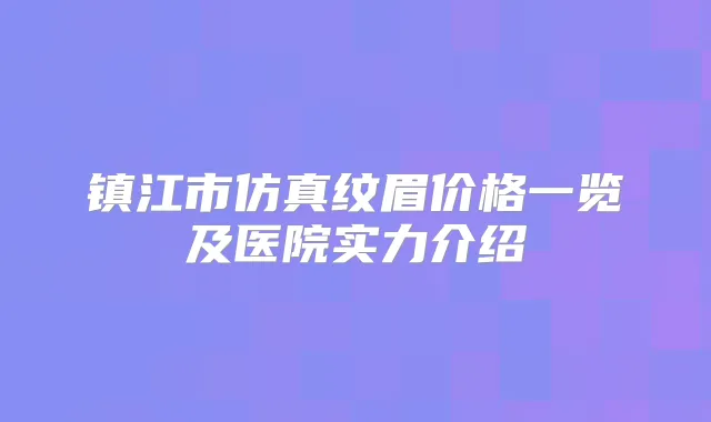镇江市仿真纹眉价格一览及医院实力介绍