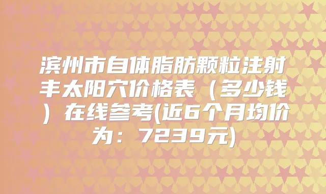 滨州市自体脂肪颗粒注射丰太阳穴价格表(多少钱)在线参考(近6个月均价为:7239元)