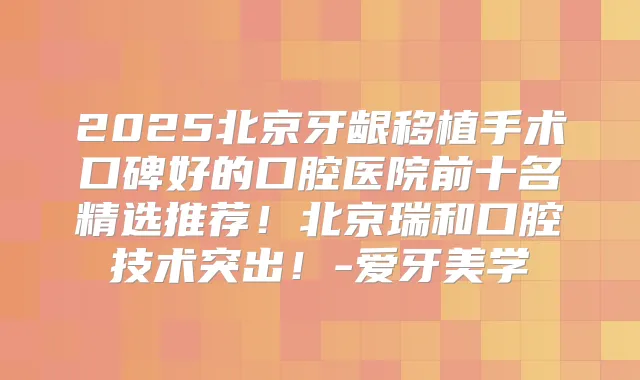 2025北京牙龈移植手术口碑好的口腔医院前十名精选推荐!北京瑞和口腔技术突出!-爱牙美学