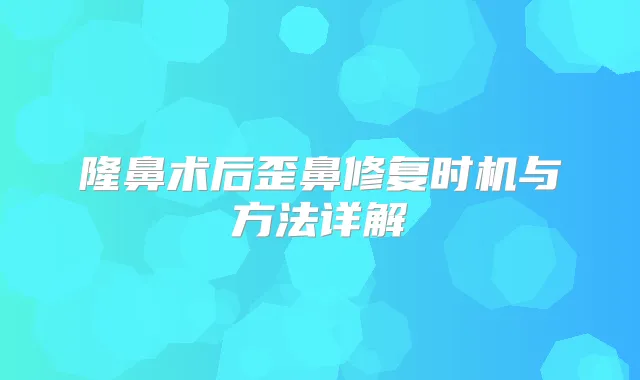 隆鼻术后歪鼻修复时机与方法详解