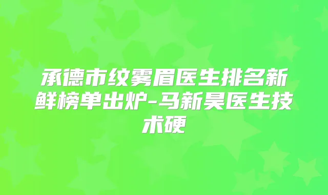 承德市纹雾眉医生排名新鲜榜单出炉-马新昊医生技术硬