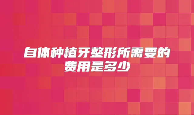 自体种植牙整形所需要的费用是多少