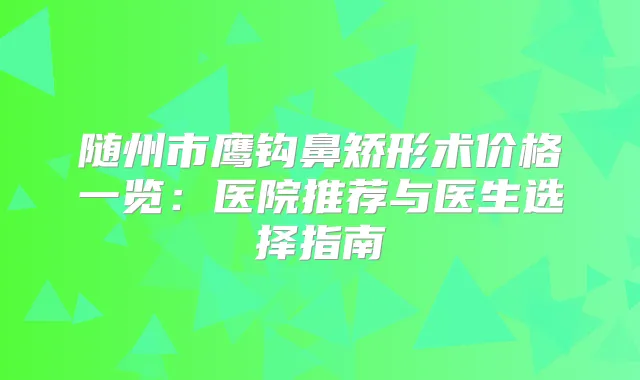 随州市鹰钩鼻矫形术价格一览:医院推荐与医生选择指南