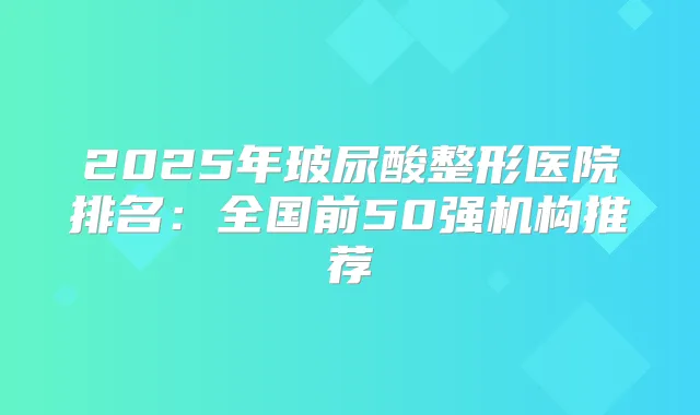 2025年玻尿酸整形医院排名：全国前50强机构推荐