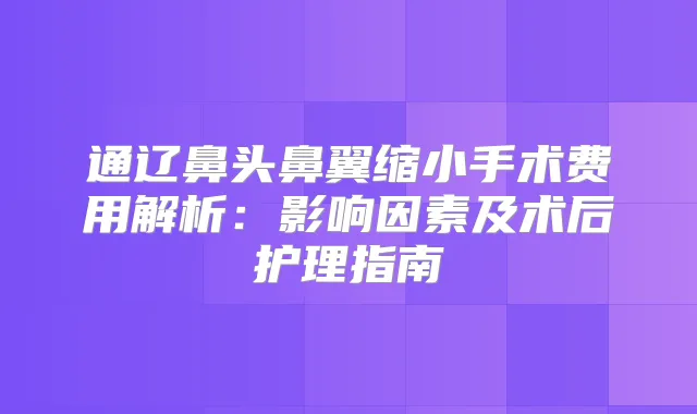 通辽鼻头鼻翼缩小手术费用解析：影响因素及术后护理指南