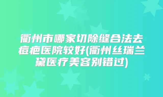 衢州市哪家切除缝合法去痘疤医院较好(衢州丝瑞兰黛医疗美容别错过)