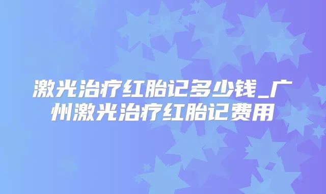 激光红胎记多少钱_广州激光红胎记费用