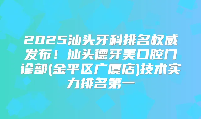 2025汕头牙科排名发布！汕头德牙美口腔门诊部(金平区广厦店)技术实力