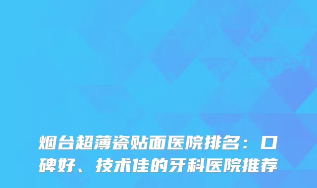 烟台超薄瓷贴面医院排名：口碑好、技术佳的牙科医院推荐