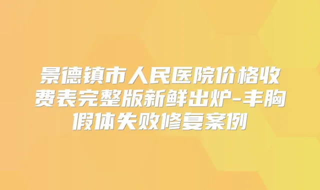 景德镇市人民医院价格收费表完整版新鲜出炉-丰胸假体失败修复案例