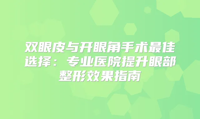 双眼皮与开眼角手术佳选择：专业医院提升眼部整形效果指南