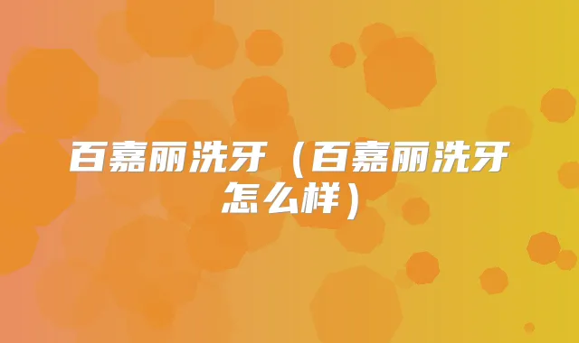 百嘉丽洗牙(百嘉丽洗牙怎么样)