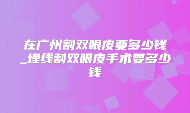 在广州割双眼皮要多少钱_埋线割双眼皮手术要多少钱