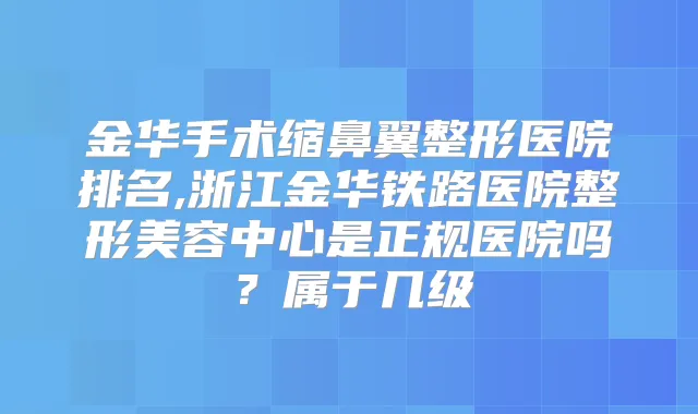 金华手术缩鼻翼整形医院排名,浙江金华铁路医院整形美容中心是正规医院吗?属于几级
