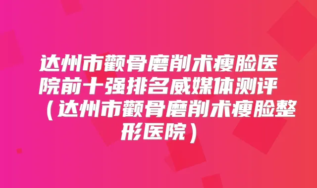 达州市颧骨磨削术瘦脸医院前十强排名威媒体测评（达州市颧骨磨削术瘦脸整形医院）